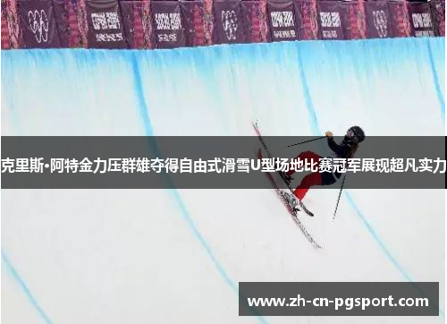 克里斯·阿特金力压群雄夺得自由式滑雪U型场地比赛冠军展现超凡实力