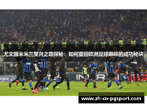 尤文国米米兰复兴之路探秘：如何重回欧洲足球巅峰的成功秘诀