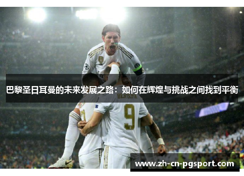 巴黎圣日耳曼的未来发展之路：如何在辉煌与挑战之间找到平衡