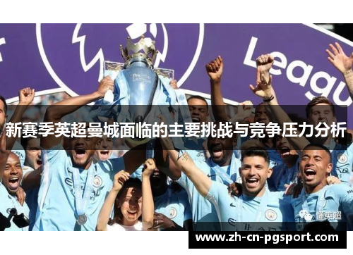 新赛季英超曼城面临的主要挑战与竞争压力分析