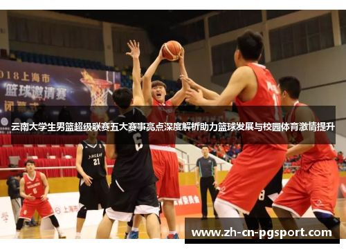 云南大学生男篮超级联赛五大赛事亮点深度解析助力篮球发展与校园体育激情提升