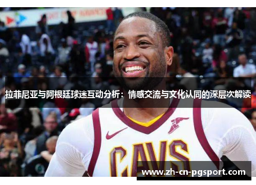 拉菲尼亚与阿根廷球迷互动分析：情感交流与文化认同的深层次解读