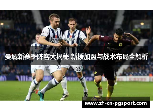 曼城新赛季阵容大揭秘 新援加盟与战术布局全解析