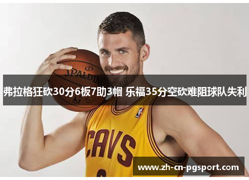 弗拉格狂砍30分6板7助3帽 乐福35分空砍难阻球队失利