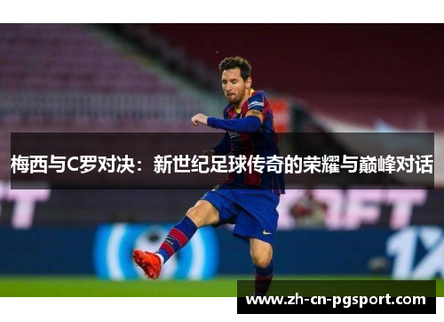 梅西与C罗对决：新世纪足球传奇的荣耀与巅峰对话