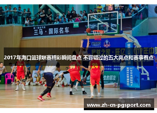 2017年海口篮球联赛精彩瞬间盘点 不容错过的五大亮点和赛事看点