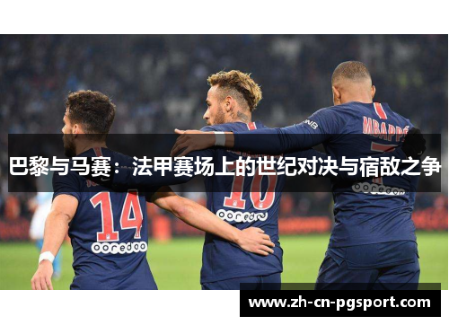 巴黎与马赛：法甲赛场上的世纪对决与宿敌之争