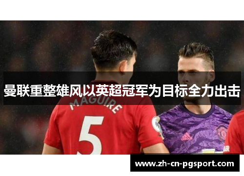 曼联重整雄风以英超冠军为目标全力出击