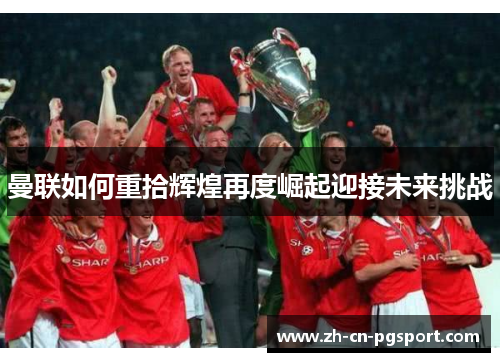 曼联如何重拾辉煌再度崛起迎接未来挑战