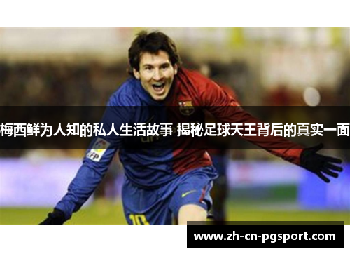 梅西鲜为人知的私人生活故事 揭秘足球天王背后的真实一面