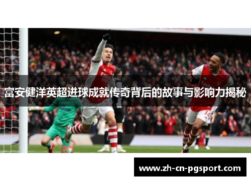 富安健洋英超进球成就传奇背后的故事与影响力揭秘