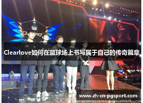 Clearlove如何在篮球场上书写属于自己的传奇篇章