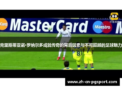 克里斯蒂亚诺·罗纳尔多成就传奇的背后因素与不可超越的足球魅力
