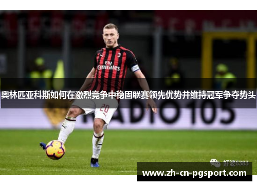 奥林匹亚科斯如何在激烈竞争中稳固联赛领先优势并维持冠军争夺势头