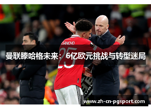 曼联滕哈格未来：6亿欧元挑战与转型迷局