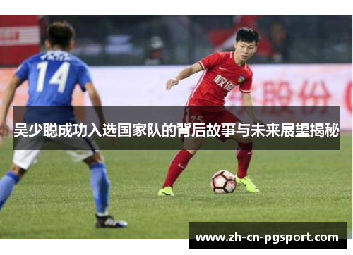 吴少聪成功入选国家队的背后故事与未来展望揭秘
