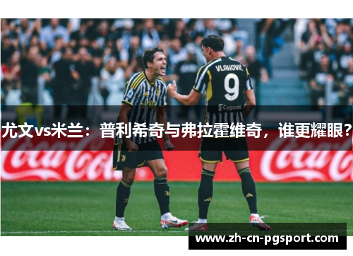 尤文vs米兰：普利希奇与弗拉霍维奇，谁更耀眼？
