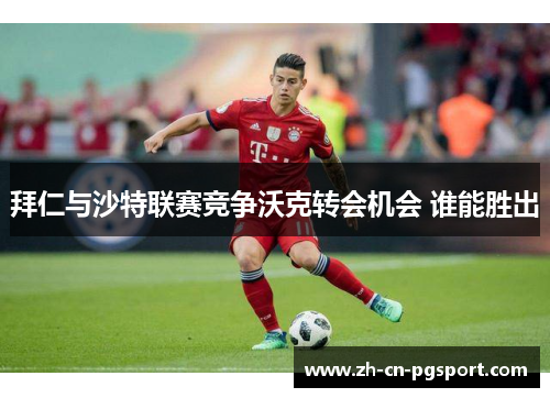 拜仁与沙特联赛竞争沃克转会机会 谁能胜出
