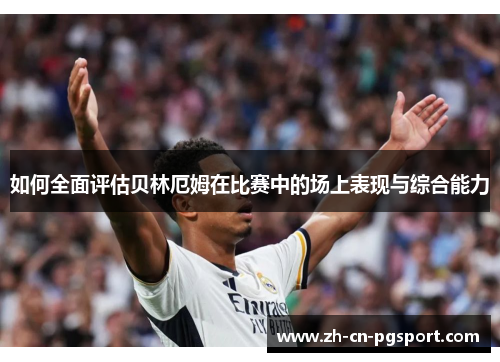 如何全面评估贝林厄姆在比赛中的场上表现与综合能力