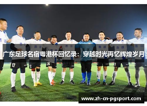 广东足球名宿粤港杯回忆录：穿越时光再忆辉煌岁月