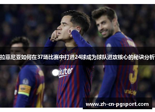拉菲尼亚如何在37场比赛中打进24球成为球队进攻核心的秘诀分析