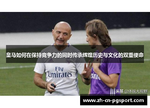 皇马如何在保持竞争力的同时传承辉煌历史与文化的双重使命