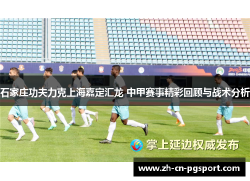 石家庄功夫力克上海嘉定汇龙 中甲赛事精彩回顾与战术分析