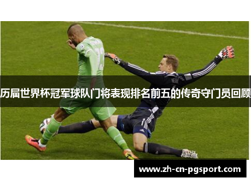 历届世界杯冠军球队门将表现排名前五的传奇守门员回顾