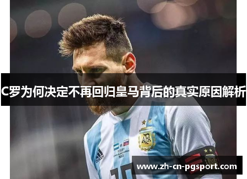 C罗为何决定不再回归皇马背后的真实原因解析