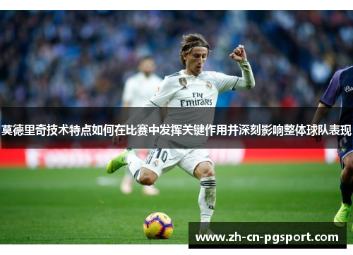 莫德里奇技术特点如何在比赛中发挥关键作用并深刻影响整体球队表现