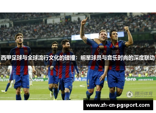 西甲足球与全球流行文化的碰撞：明星球员与音乐时尚的深度联动