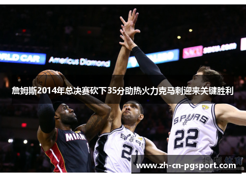 詹姆斯2014年总决赛砍下35分助热火力克马刺迎来关键胜利