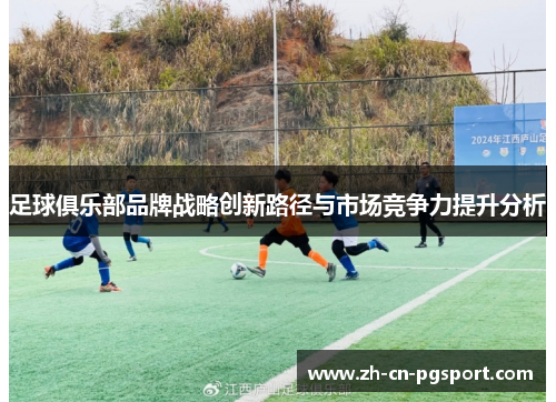 足球俱乐部品牌战略创新路径与市场竞争力提升分析 足球俱乐部品牌战略创新路径与市场竞争力提升分析