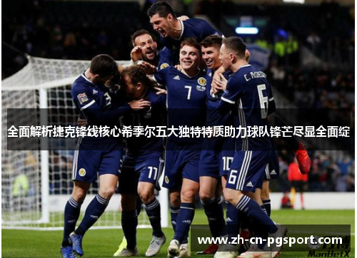 全面解析捷克锋线核心希季尔五大独特特质助力球队锋芒尽显全面绽