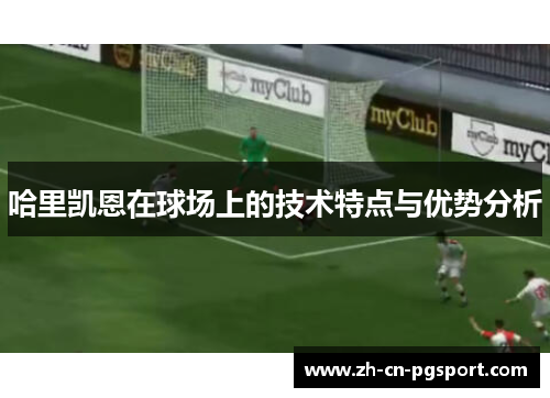 哈里凯恩在球场上的技术特点与优势分析 哈里凯恩在球场上的技术特点与优势分析