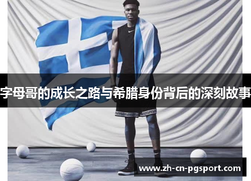 字母哥的成长之路与希腊身份背后的深刻故事 字母哥的成长之路与希腊身份背后的深刻故事