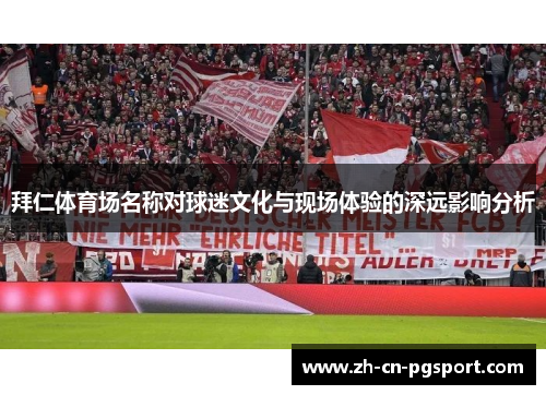 拜仁体育场名称对球迷文化与现场体验的深远影响分析 拜仁体育场名称对球迷文化与现场体验的深远影响分析
