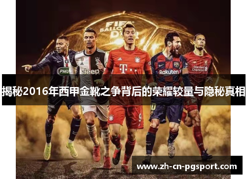 揭秘2016年西甲金靴之争背后的荣耀较量与隐秘真相