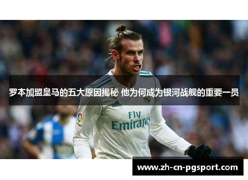 罗本加盟皇马的五大原因揭秘 他为何成为银河战舰的重要一员