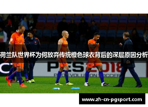 荷兰队世界杯为何放弃传统橙色球衣背后的深层原因分析