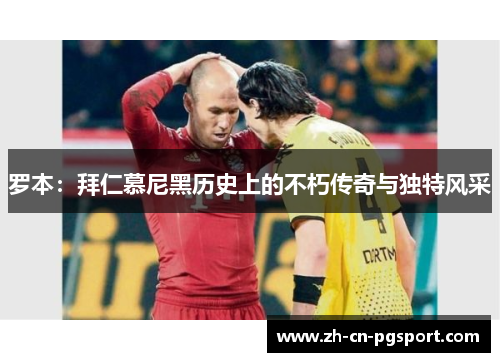 罗本:拜仁慕尼黑历史上的不朽传奇与独特风采 罗本:拜仁慕尼黑历史上的不朽传奇与独特风采