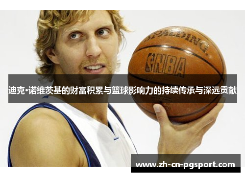 迪克·诺维茨基的财富积累与篮球影响力的持续传承与深远贡献 迪克·诺维茨基的财富积累与篮球影响力的持续传承与深远贡献