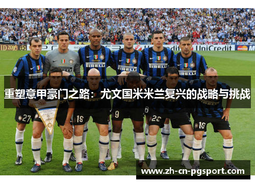 重塑意甲豪门之路:尤文国米米兰复兴的战略与挑战 重塑意甲豪门之路:尤文国米米兰复兴的战略与挑战