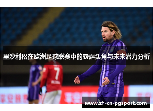 里沙利松在欧洲足球联赛中的崭露头角与未来潜力分析 里沙利松在欧洲足球联赛中的崭露头角与未来潜力分析