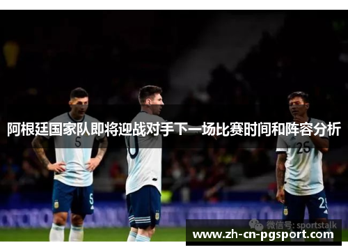 阿根廷国家队即将迎战对手下一场比赛时间和阵容分析