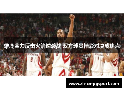 雄鹿全力反击火箭逆袭战 双方球员精彩对决成焦点