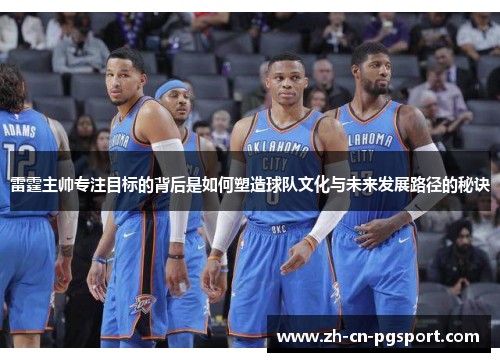 雷霆主帅专注目标的背后是如何塑造球队文化与未来发展路径的秘诀