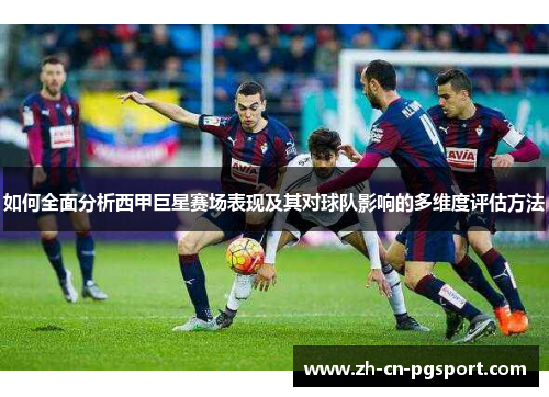 如何全面分析西甲巨星赛场表现及其对球队影响的多维度评估方法