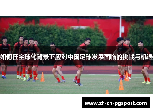 如何在全球化背景下应对中国足球发展面临的挑战与机遇