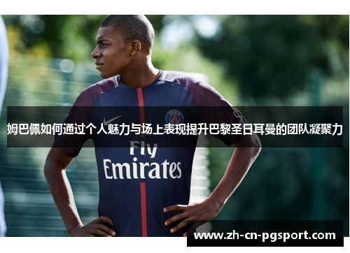 姆巴佩如何通过个人魅力与场上表现提升巴黎圣日耳曼的团队凝聚力